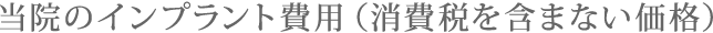 当院のインプラント費用（消費税を含まない価格）